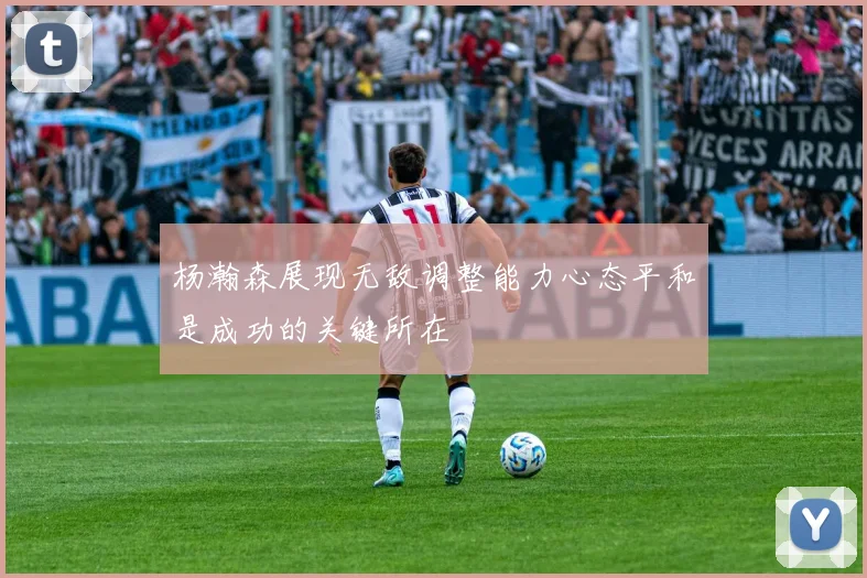 杨瀚森展现无敌调整能力心态平和是成功的关键所在