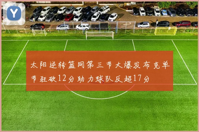 太阳逆转篮网第三节大爆发布克单节狂砍12分助力球队反超17分
