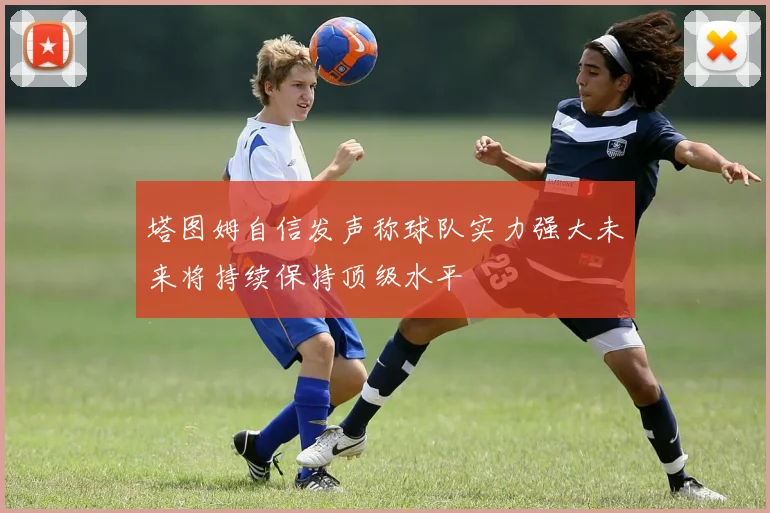塔图姆自信发声称球队实力强大未来将持续保持顶级水平