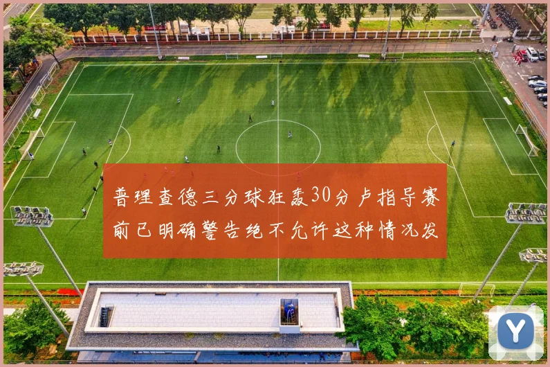 普理查德三分球狂轰30分卢指导赛前已明确警告绝不允许这种情况发生