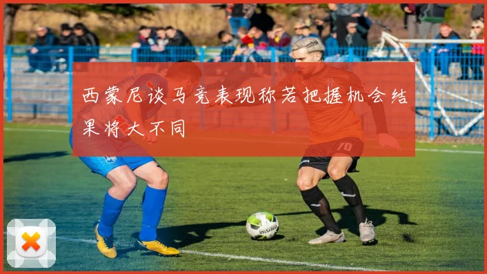 西蒙尼谈马竞表现称若把握机会结果将大不同