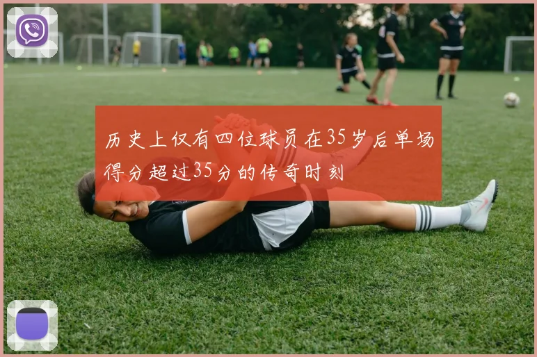 历史上仅有四位球员在35岁后单场得分超过35分的传奇时刻