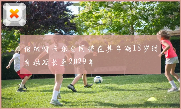 伦纳特卡尔合同将在其年满18岁时自动延长至2029年