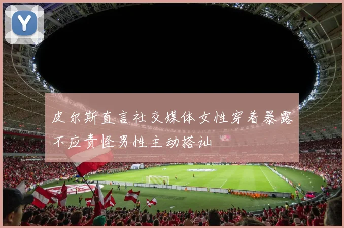 皮尔斯直言社交媒体女性穿着暴露不应责怪男性主动搭讪