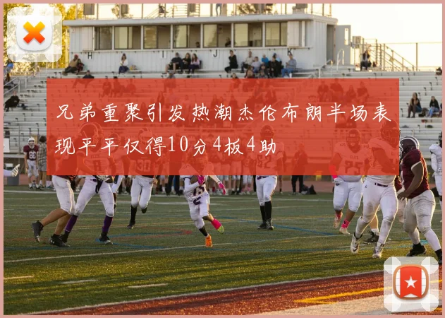 兄弟重聚引发热潮杰伦布朗半场表现平平仅得10分4板4助