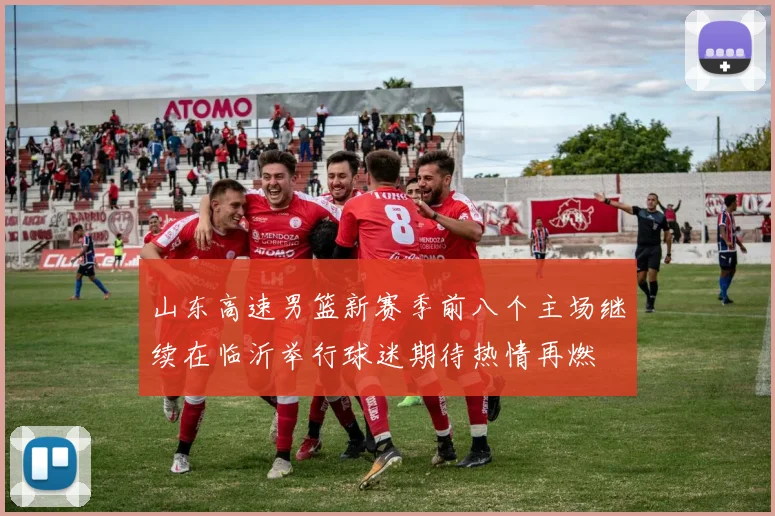 山东高速男篮新赛季前八个主场继续在临沂举行球迷期待热情再燃