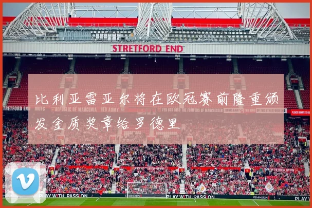比利亚雷亚尔将在欧冠赛前隆重颁发金质奖章给罗德里