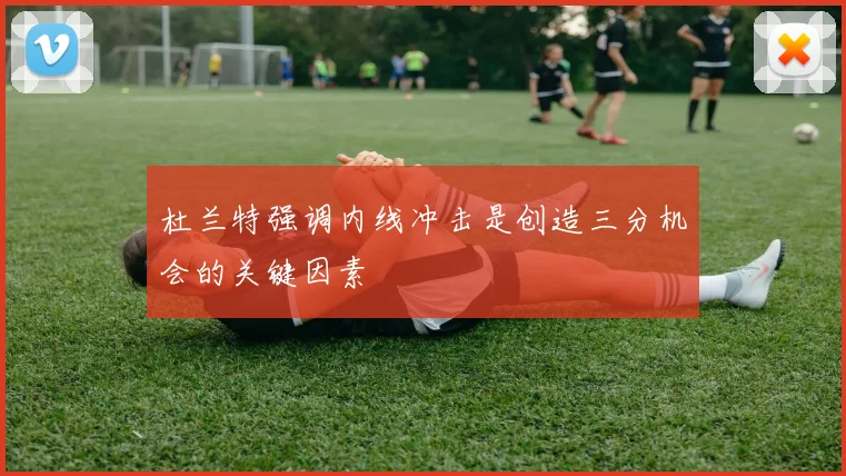 杜兰特强调内线冲击是创造三分机会的关键因素