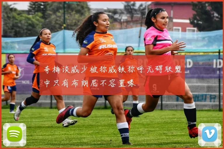 夸梅谈威少被称威铁称呼无碍联盟中只有布朗尼不容置喙