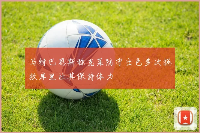 马特巴恩斯称克莱防守出色多次拯救库里让其保持体力