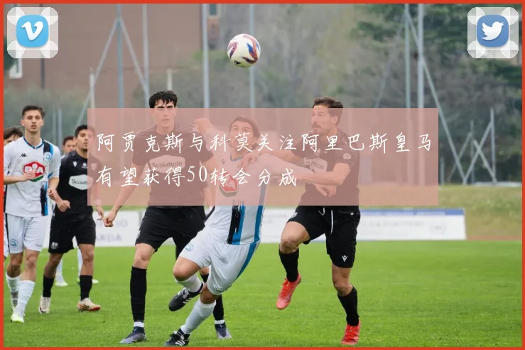 阿贾克斯与科莫关注阿里巴斯皇马有望获得50转会分成