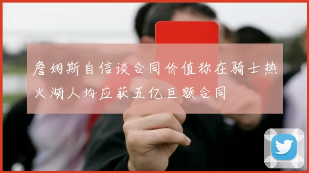 詹姆斯自信谈合同价值称在骑士热火湖人均应获五亿巨额合同
