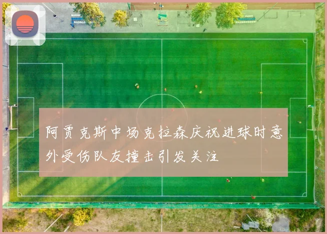 阿贾克斯中场克拉森庆祝进球时意外受伤队友撞击引发关注