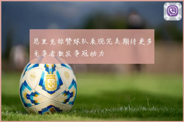 恩里克称赞球队表现完美期待更多竞争者激发争冠动力