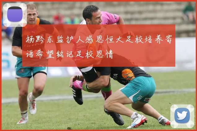 杨黔东监护人感恩恒大足校培养寄语希望铭记足校恩情