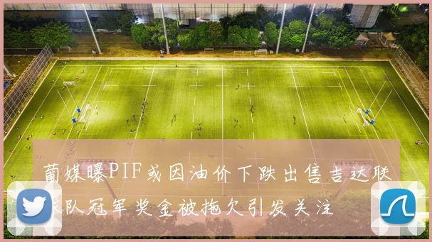 葡媒曝PIF或因油价下跌出售吉达联球队冠军奖金被拖欠引发关注