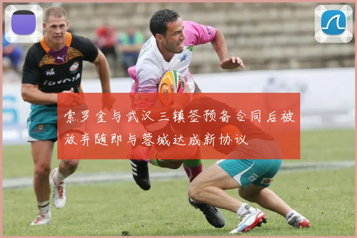 索罗金与武汉三镇签预备合同后被放弃随即与蓉城达成新协议