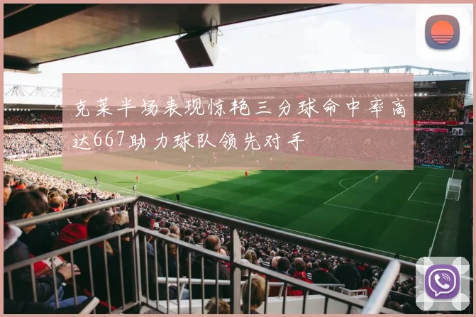 克莱半场表现惊艳三分球命中率高达667助力球队领先对手
