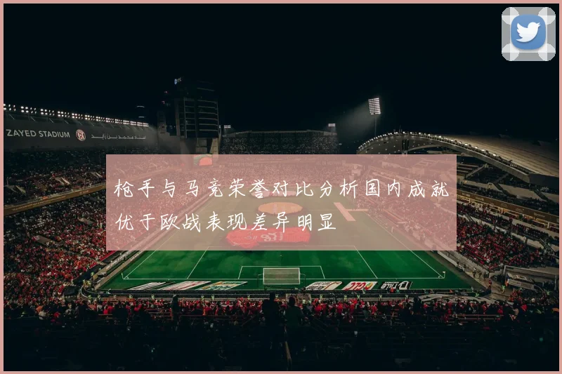 枪手与马竞荣誉对比分析国内成就优于欧战表现差异明显