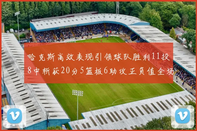 哈克斯高效表现引领球队胜利11投8中斩获20分5篮板6助攻正负值全场最佳