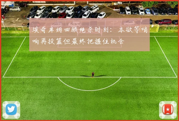 埃奇库姆回顾绝杀时刻：本欲等哨响再投篮但最终把握住机会