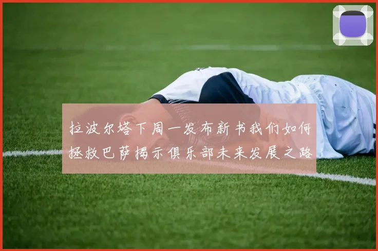 拉波尔塔下周一发布新书我们如何拯救巴萨揭示俱乐部未来发展之路
