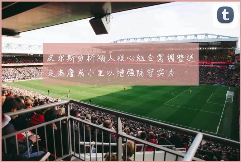 皮尔斯分析湖人核心组合需调整送走老詹或小里以增强防守实力