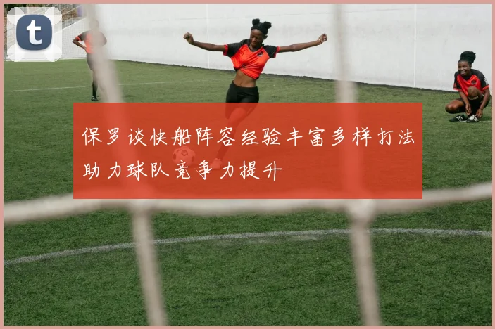 保罗谈快船阵容经验丰富多样打法助力球队竞争力提升