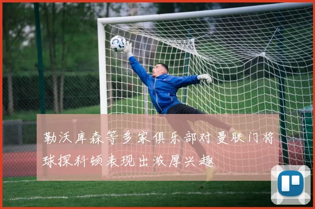 勒沃库森等多家俱乐部对曼联门将球探科顿表现出浓厚兴趣