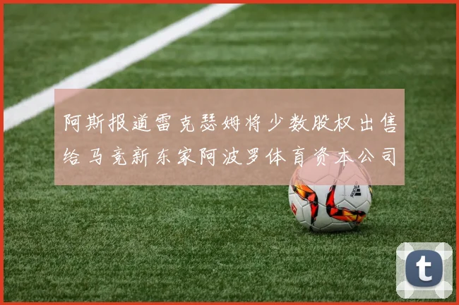 阿斯报道雷克瑟姆将少数股权出售给马竞新东家阿波罗体育资本公司