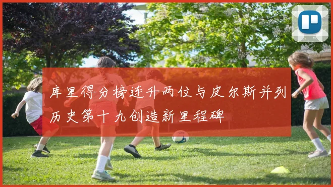库里得分榜连升两位与皮尔斯并列历史第十九创造新里程碑