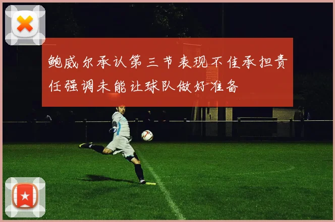 鲍威尔承认第三节表现不佳承担责任强调未能让球队做好准备