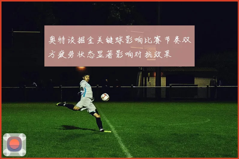奥特谈掘金关键球影响比赛节奏双方疲劳状态显著影响对抗效果
