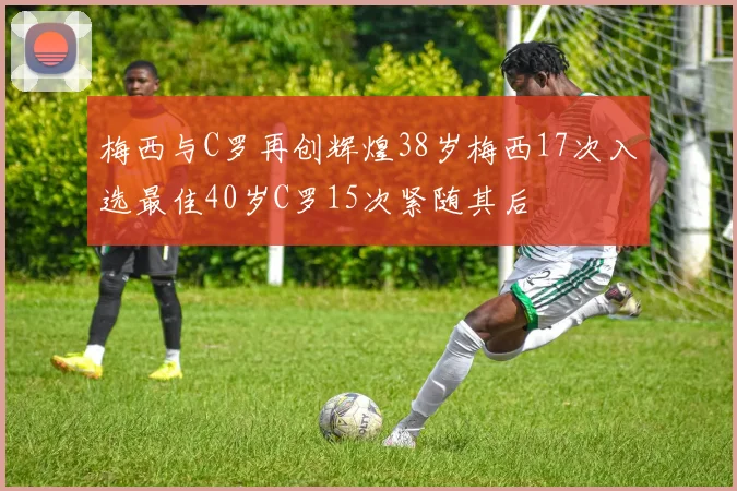 梅西与C罗再创辉煌38岁梅西17次入选最佳40岁C罗15次紧随其后