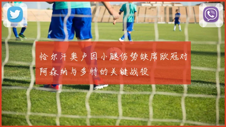 恰尔汗奥卢因小腿伤势缺席欧冠对阿森纳与多特的关键战役