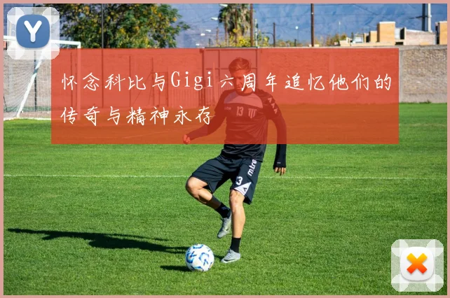 怀念科比与Gigi六周年追忆他们的传奇与精神永存