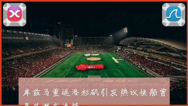 库兹马重返洛杉矶引发热议快船曾是其潜在选择