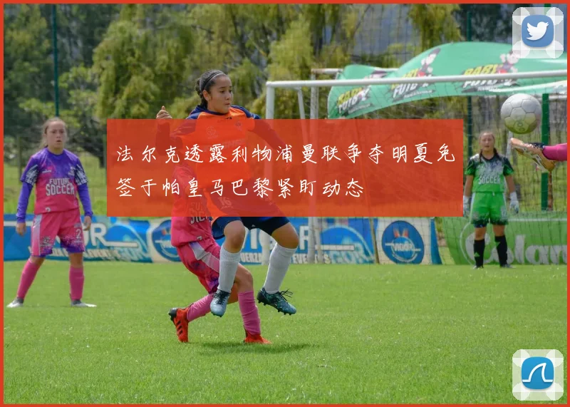 法尔克透露利物浦曼联争夺明夏免签于帕皇马巴黎紧盯动态