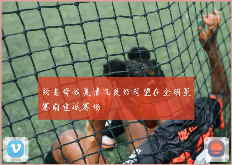 约基奇恢复情况良好有望在全明星赛前重返赛场