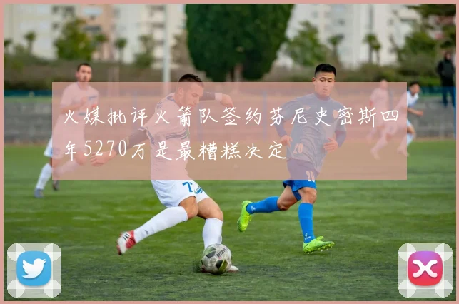 火媒批评火箭队签约芬尼史密斯四年5270万是最糟糕决定